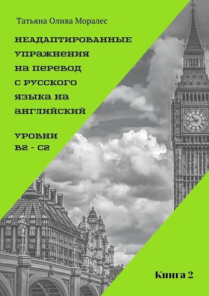 Неадаптированные упражнения на перевод с русского языка на английский. Уровни B2 – C2. Книга 2 — Татьяна Олива Моралес