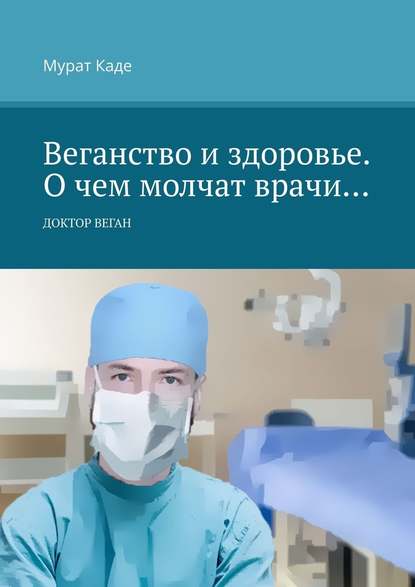 Веганство и здоровье. О чем молчат врачи… Доктор Веган - Мурат Каде