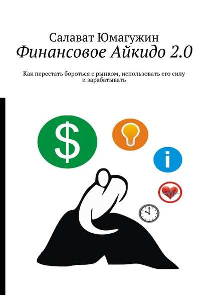 Финансовое Айкидо 2.0. Как перестать бороться с рынком, использовать его силу и зарабатывать - Салават Юмагужин