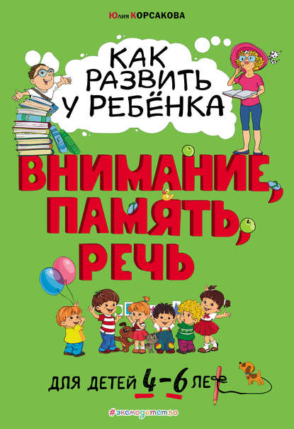 Как развить у ребёнка внимание, память, речь. Для детей 4–6 лет - Юлия Корсакова