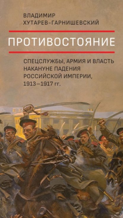 Противостояние. Спецслужбы, армия и власть накануне падения Российской империи, 1913–1917 гг. - Владимир Хутарев-Гарнишевский