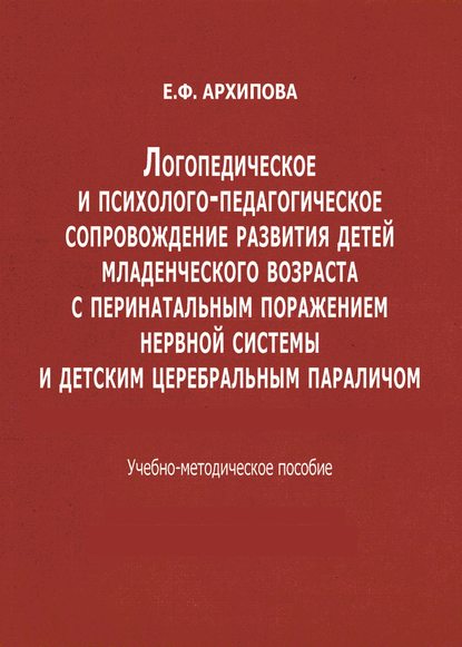 Логопедическое и психолого-педагогическое сопровождение развития детей младенческого возраста с перинатальным поражением нервной системы и детским церебральным параличом — Е. Ф. Архипова