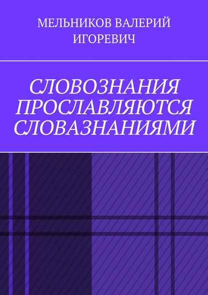 СЛОВОЗНАНИЯ ПРОСЛАВЛЯЮТСЯ СЛОВАЗНАНИЯМИ - Валерий Игоревич Мельников