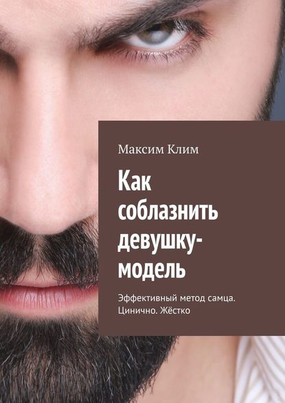 Как соблазнить девушку-модель. Эффективный метод самца. Цинично. Жёстко - Максим Клим