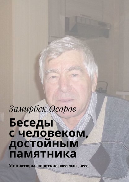 Беседы с человеком, достойным памятника. Миниатюры, короткие рассказы, эссе — Замирбек Осоров