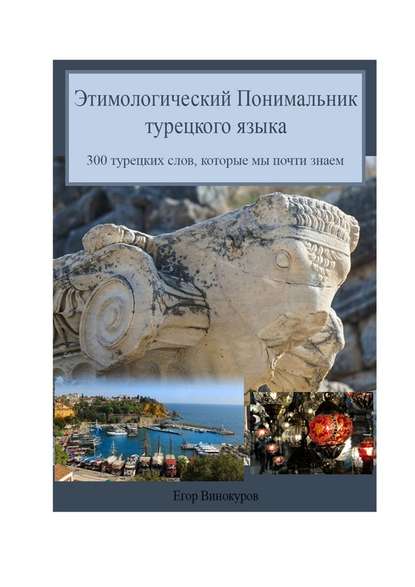 Этимологический понимальник турецкого языка. 300 турецких слов, которые мы почти знаем - Егор Винокуров