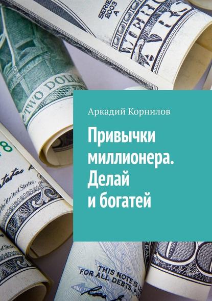 Привычки миллионера. Делай и богатей - Аркадий Владиславович Корнилов