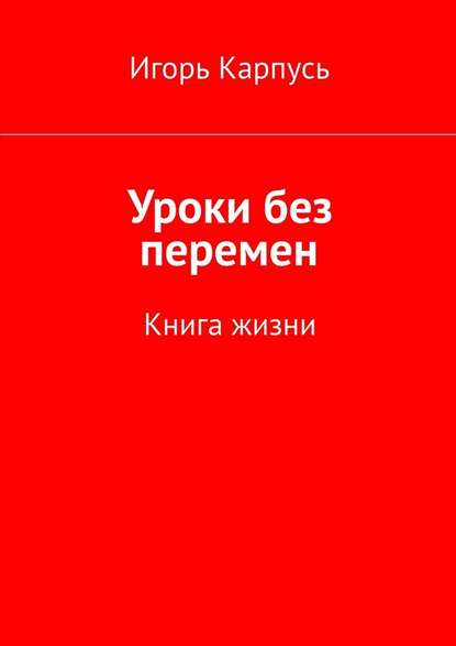 Уроки без перемен. Книга жизни - Игорь Карпусь