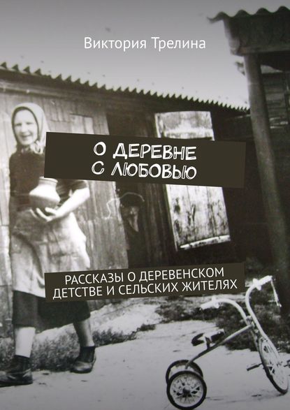 О деревне с любовью. Рассказы о деревенском детстве и сельских жителях - Виктория Трелина