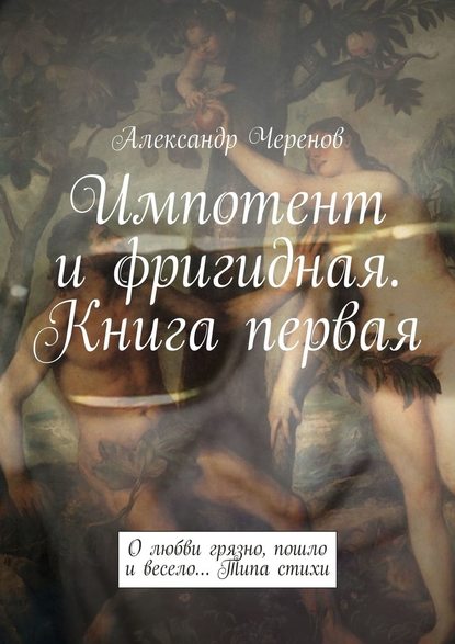 Импотент и фригидная. Книга первая. О любви грязно, пошло и весело… Типа стихи - Александр Черенов