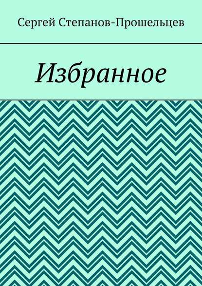 Избранное - Сергей Степанов-Прошельцев