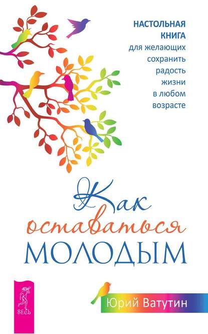 Как оставаться молодым. Настольная книга для желающих сохранить радость жизни в любом возрасте - Юрий Ватутин