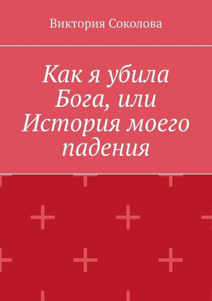 Как я убила Бога, или История моего падения - Виктория Соколова