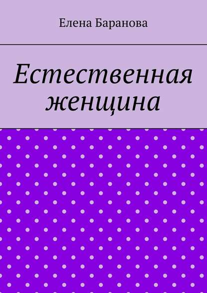 Естественная женщина. Красота внутри - Елена Александровна Баранова