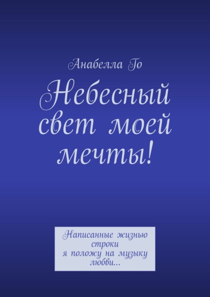 Небесный свет моей мечты! Написанные жизнью строки я положу на музыку любви… - Анабелла Го