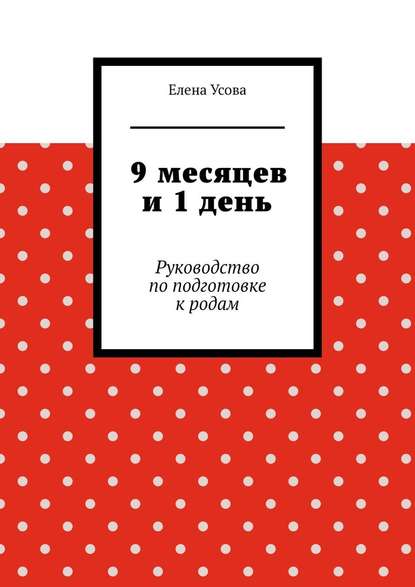 9 месяцев и 1 день. Руководство по подготовке к родам - Елена Усова