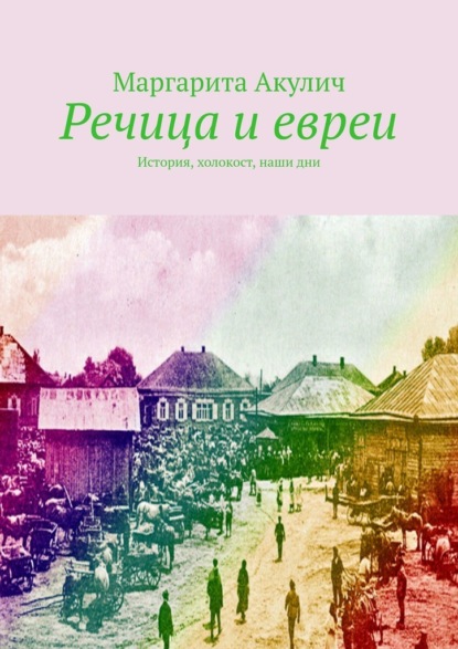 Речица и евреи. История, холокост, наши дни — Маргарита Акулич