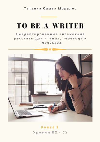 To be a writer. Неадаптированные английские рассказы для чтения, перевода и пересказа. Уровни В2—С2. Книга 1 — Татьяна Олива Моралес