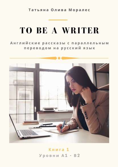 To be a writer. Английские рассказы с параллельным переводом на русский язык. Уровни А1—В2. Книга 1 — Татьяна Олива Моралес