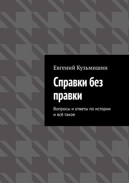 Справки без правки. Вопросы и ответы по истории и всё такое — Евгений Кузьмишин