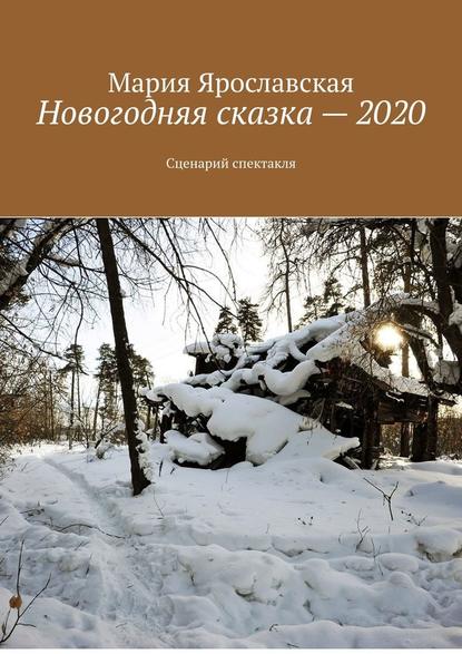 Новогодняя сказка – 2020. Сценарий спектакля - Мария Александровна Ярославская