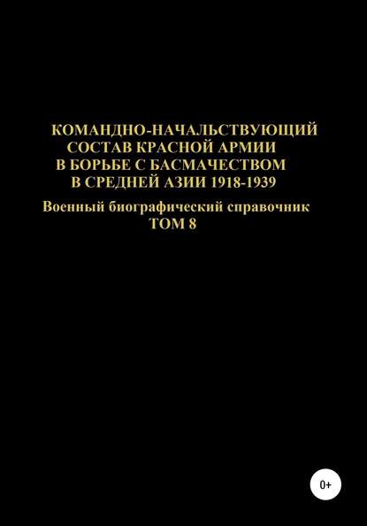 Командно-начальствующий состав Красной Армии в борьбе с басмачеством в Средней Азии в 1918-1939 гг. Том 8 — Денис Юрьевич Соловьев