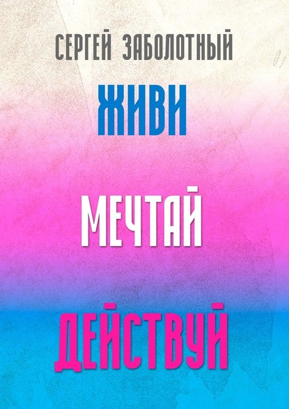 Живи, мечтай, действуй - Сергей Заболотный