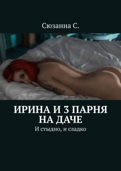 Ирина и 3 парня на даче. И стыдно, и сладко - Сюзанна С.