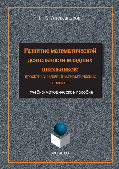 Развитие математической деятельности младших школьников: проектные задачи и математические проекты - Татьяна Александрова