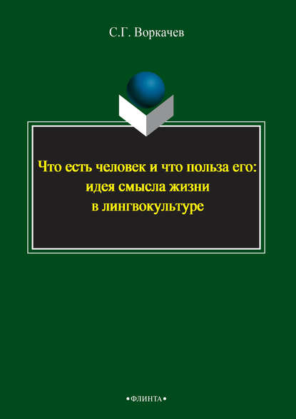 Что есть человек и что польза его: идея смысла жизни в лингвокультуре - Сергей Воркачев