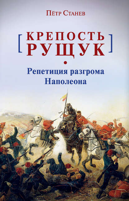 Крепость Рущук. Репетиция разгрома Наполеона - Пётр Станев