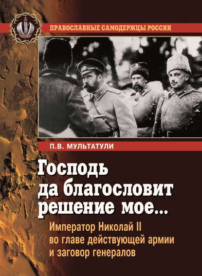 Господь да благословит решение мое… Император Николай II во главе действующей армии и заговор генералов - Петр Мультатули