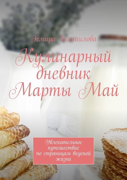 Кулинарный дневник Марты Май. Увлекательное путешествие по страницам вкусной жизни - Эсмира Исмаилова