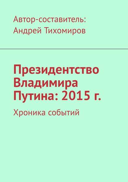 Президентство Владимира Путина: 2015 г. Хроника событий - Андрей Тихомиров