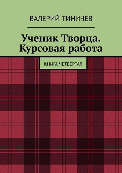 Ученик Творца. Курсовая работа. Книга четвёртая - Валерий Тиничев