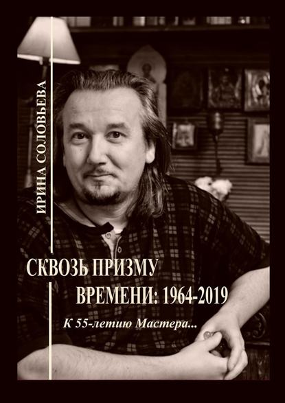 Сквозь призму времени: 1964—2019. К 55-летию Мастера… - Ирина Михайловна Соловьёва