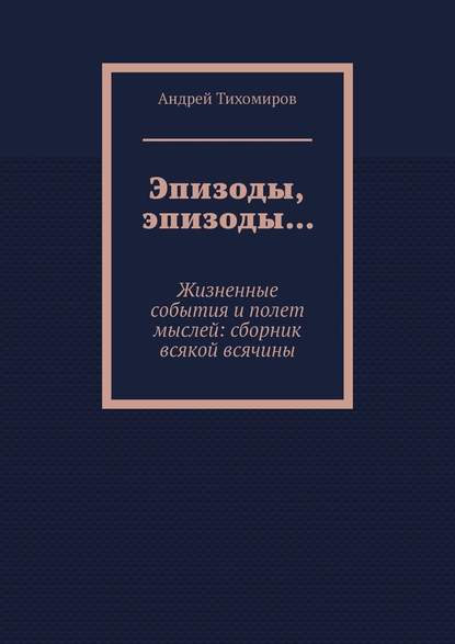 Эпизоды, эпизоды… Жизненные события и полет мыслей: сборник всякой всячины — Андрей Тихомиров