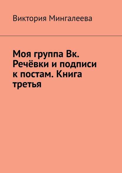 Моя группа Вк. Речёвки и подписи к постам. Книга третья - Виктория Мингалеева