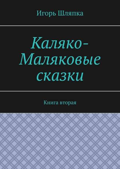 Каляко-Маляковые сказки. Книга вторая - Игорь Шляпка