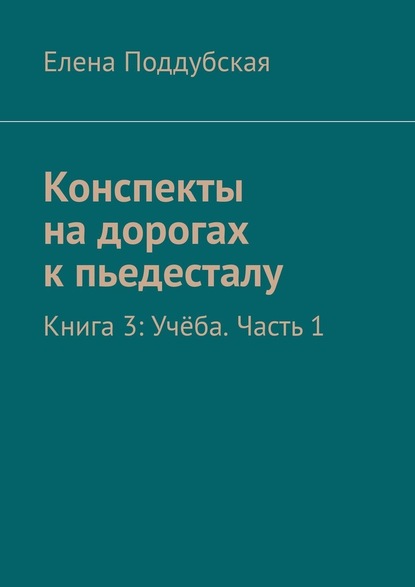 Конспекты на дорогах к пьедесталу. Книга 3: Учёба. Часть 1 - Елена Поддубская