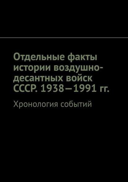 Отдельные факты истории воздушно-десантных войск СССР. 1938—1991 гг. Хронология событий - Олег Новак