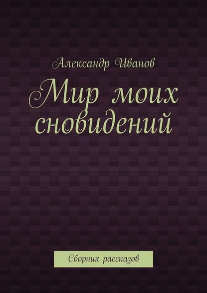 Мир моих сновидений. Сборник рассказов — Александр Иванов