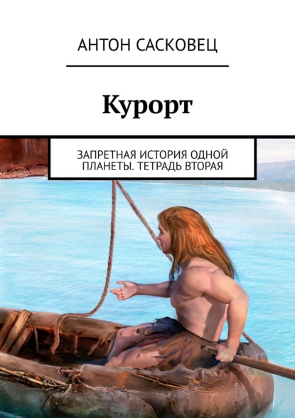 Курорт. Запретная история одной планеты. Тетрадь вторая - Антон Сасковец