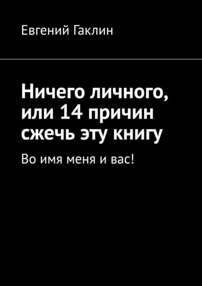 Ничего личного, или 14 причин сжечь эту книгу. Во имя меня и вас! - Евгений Гаклин