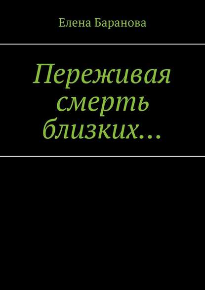 Переживая смерть близких… Нуждающимся в поддержке — Елена Александровна Баранова