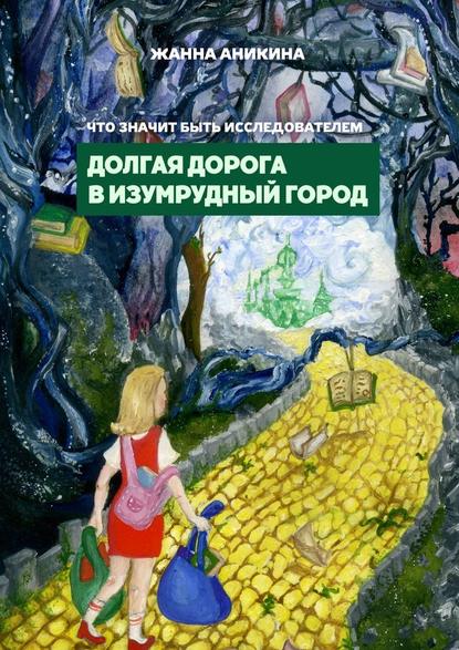 Что значит быть исследователем. Долгая дорога в Изумрудный город - Жанна Аникина