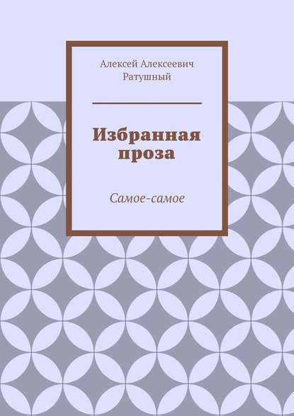 Избранная проза. Самое-самое - Алексей Алексеевич Ратушный