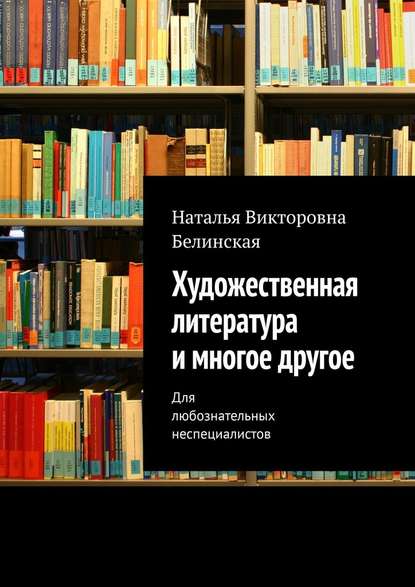 Художественная литература и многое другое. Для любознательных неспециалистов - Наталья Викторовна Белинская