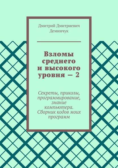 Взломы среднего и высокого уровня – 2. Секреты, приколы, программирование, знание компьютера. Cборник кодов моих программ - Дмитрий Дмитриевич Деминчук