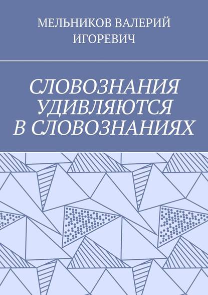 СЛОВОЗНАНИЯ УДИВЛЯЮТСЯ В СЛОВОЗНАНИЯХ - Валерий Игоревич Мельников